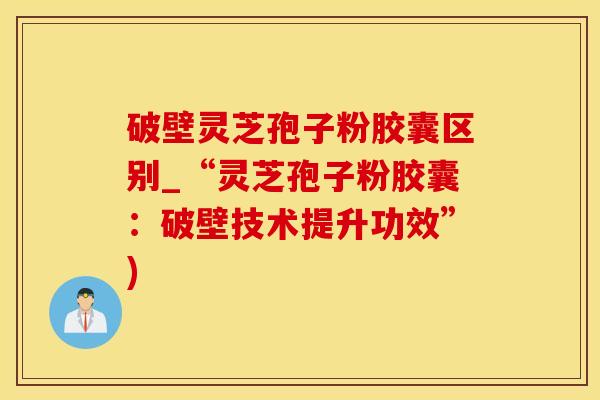 破壁灵芝孢子粉胶囊区别_“灵芝孢子粉胶囊：破壁技术提升功效”)