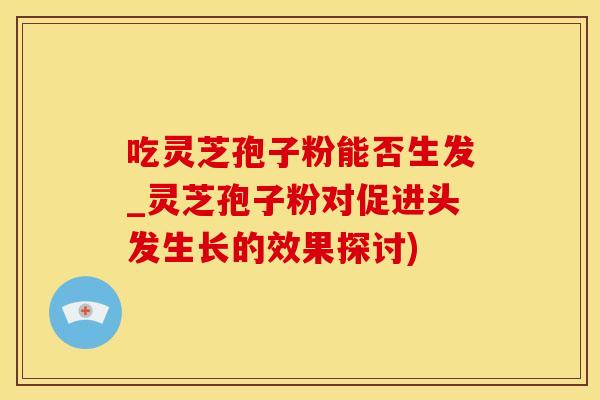 吃灵芝孢子粉能否生发_灵芝孢子粉对促进头发生长的效果探讨)