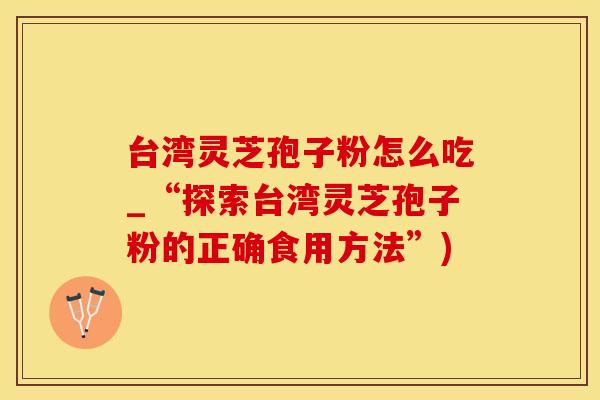 台湾灵芝孢子粉怎么吃_“探索台湾灵芝孢子粉的正确食用方法”)