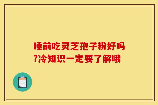 睡前吃灵芝孢子粉好吗?冷知识一定要了解哦