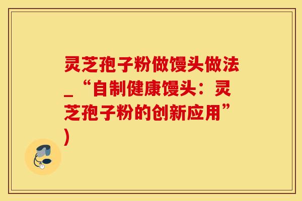 灵芝孢子粉做馒头做法_“自制健康馒头：灵芝孢子粉的创新应用”)