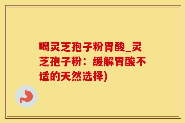 喝灵芝孢子粉胃酸_灵芝孢子粉：缓解胃酸不适的天然选择)