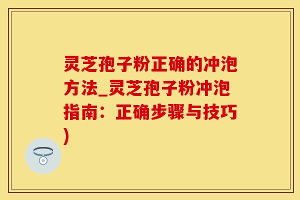 灵芝孢子粉正确的冲泡方法_灵芝孢子粉冲泡指南:正确步骤与技巧) 灵芝孢子粉正确的冲泡方法_灵芝孢子粉冲泡指南:正确步骤与技巧)