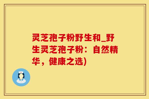 灵芝孢子粉野生和_野生灵芝孢子粉：自然精华，健康之选)