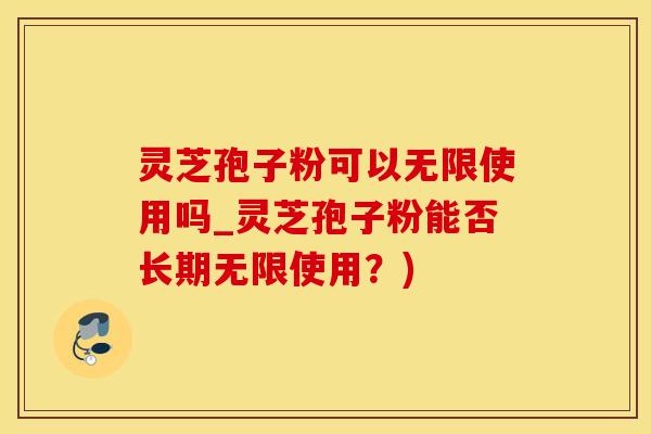 灵芝孢子粉可以无限使用吗_灵芝孢子粉能否长期无限使用？)