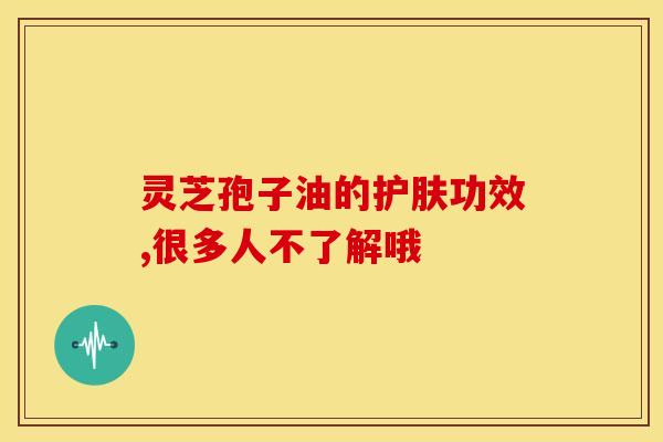 灵芝孢子油的护肤功效,很多人不了解哦