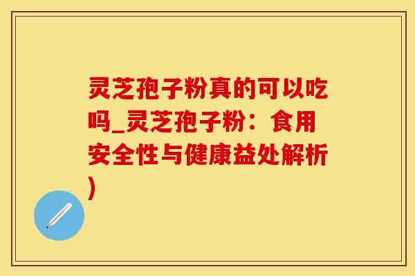 灵芝孢子粉真的可以吃吗_灵芝孢子粉：食用安全性与健康益处解析)