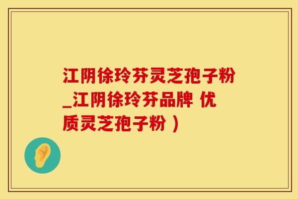 江阴徐玲芬灵芝孢子粉_江阴徐玲芬品牌 优质灵芝孢子粉 )