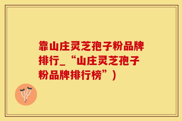 靠山庄灵芝孢子粉品牌排行_“山庄灵芝孢子粉品牌排行榜”)