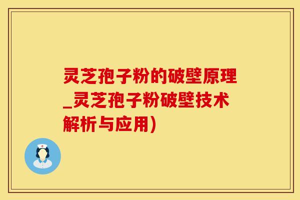 灵芝孢子粉的破壁原理_灵芝孢子粉破壁技术解析与应用)