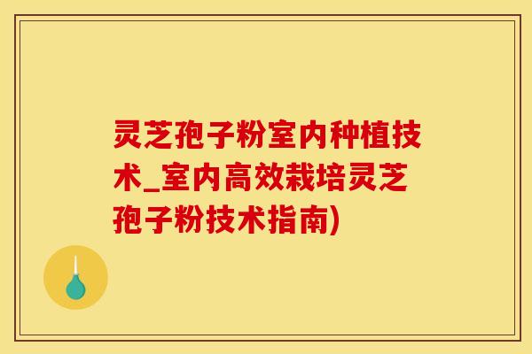 灵芝孢子粉室内种植技术_室内高效栽培灵芝孢子粉技术指南)
