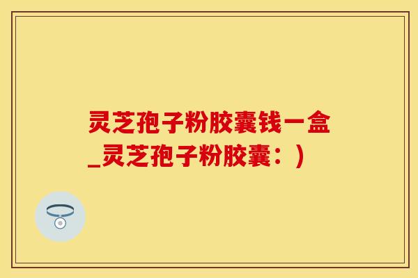 灵芝孢子粉胶囊钱一盒_灵芝孢子粉胶囊：)