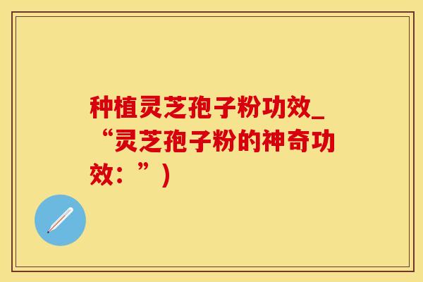 种植灵芝孢子粉功效_“灵芝孢子粉的神奇功效：”)