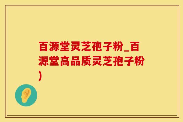 百源堂灵芝孢子粉_百源堂高品质灵芝孢子粉)