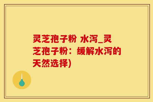 灵芝孢子粉 水泻_灵芝孢子粉：缓解水泻的天然选择)
