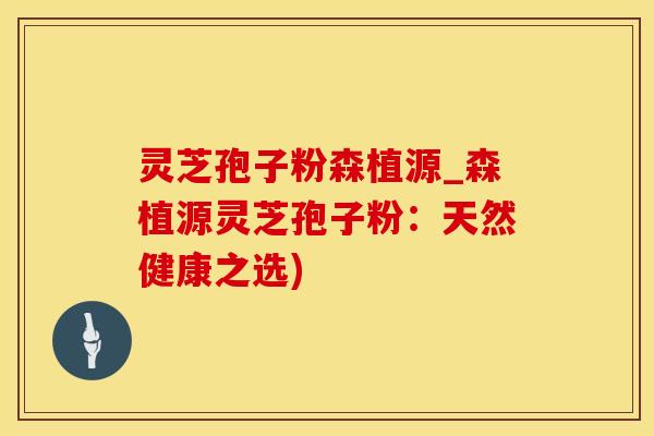 灵芝孢子粉森植源_森植源灵芝孢子粉：天然健康之选)