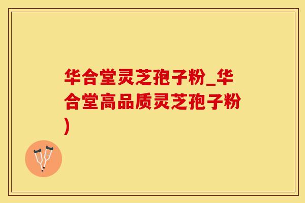 华合堂灵芝孢子粉_华合堂高品质灵芝孢子粉)
