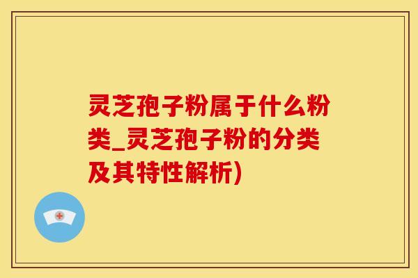 灵芝孢子粉属于什么粉类_灵芝孢子粉的分类及其特性解析)