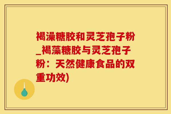 褐澡糖胶和灵芝孢子粉_褐藻糖胶与灵芝孢子粉：天然健康食品的双重功效)