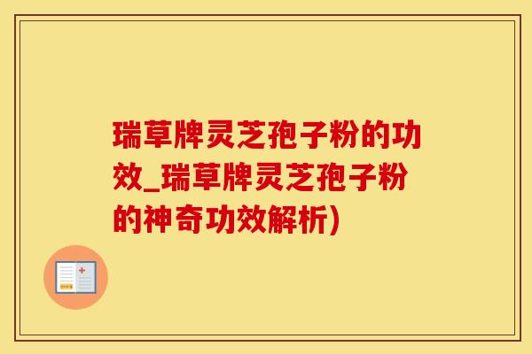 瑞草牌灵芝孢子粉的功效_瑞草牌灵芝孢子粉的神奇功效解析)