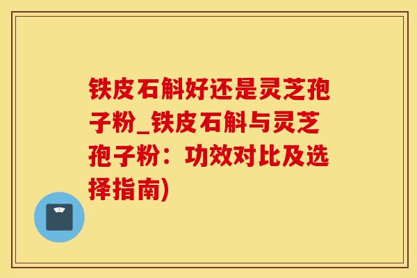 铁皮石斛好还是灵芝孢子粉_铁皮石斛与灵芝孢子粉：功效对比及选择指南)