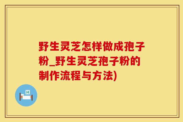 野生灵芝怎样做成孢子粉_野生灵芝孢子粉的制作流程与方法)