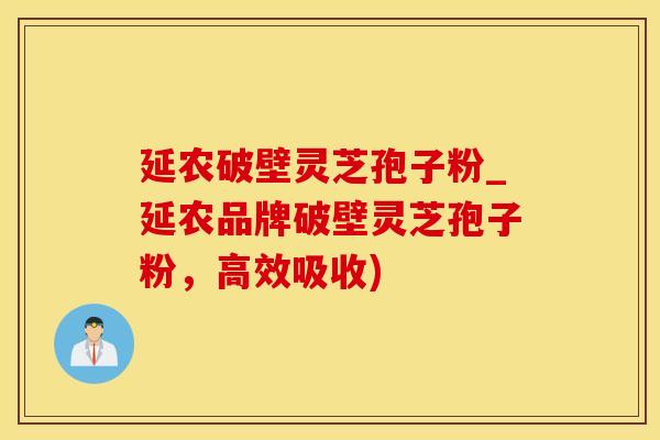 延农破壁灵芝孢子粉_延农品牌破壁灵芝孢子粉，高效吸收)
