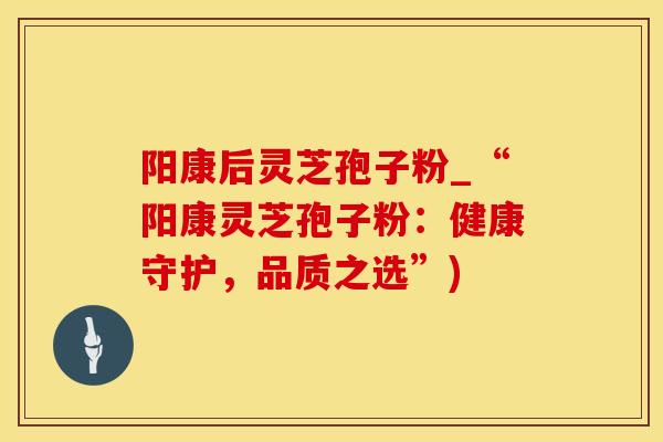阳康后灵芝孢子粉_“阳康灵芝孢子粉:健康守护,品质之选”) 阳康后灵芝孢子粉_“阳康灵芝孢子粉:健康守护,品质之选”)