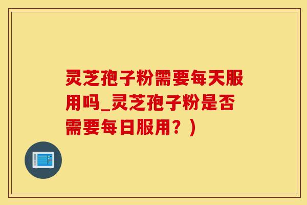 灵芝孢子粉需要每天服用吗_灵芝孢子粉是否需要每日服用？)