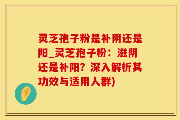 灵芝孢子粉是补阴还是阳_灵芝孢子粉:滋阴还是补阳?深入解析其功效与适用人群) 灵芝孢子粉是补阴还是阳_灵芝孢子粉:滋阴还是补阳?深入解析其功效与适用人群)