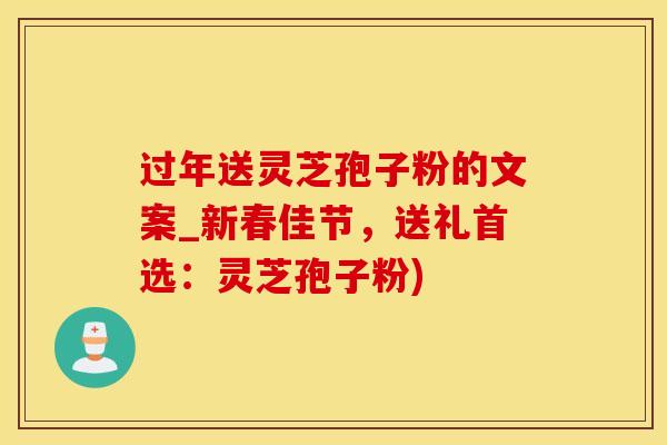 过年送灵芝孢子粉的文案_新春佳节，送礼首选：灵芝孢子粉)