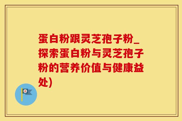 蛋白粉跟灵芝孢子粉_探索蛋白粉与灵芝孢子粉的营养价值与健康益处)