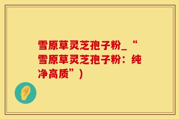 雪原草灵芝孢子粉_“雪原草灵芝孢子粉：纯净高质”)