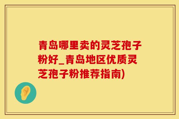 青岛哪里卖的灵芝孢子粉好_青岛地区优质灵芝孢子粉推荐指南)