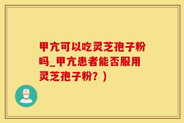 甲亢可以吃灵芝孢子粉吗_甲亢患者能否服用灵芝孢子粉？)