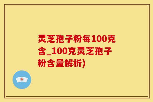 灵芝孢子粉每100克含_100克灵芝孢子粉含量解析)