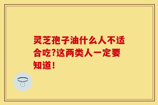 灵芝孢子油什么人不适合吃?这两类人一定要知道！