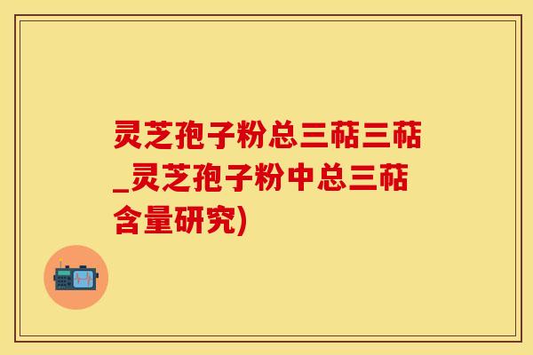 灵芝孢子粉总三萜三萜_灵芝孢子粉中总三萜含量研究)
