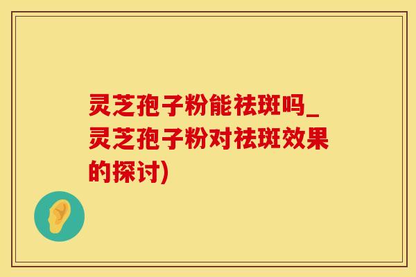 灵芝孢子粉能祛斑吗_灵芝孢子粉对祛斑效果的探讨)