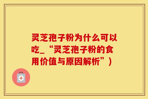灵芝孢子粉为什么可以吃_“灵芝孢子粉的食用价值与原因解析”)