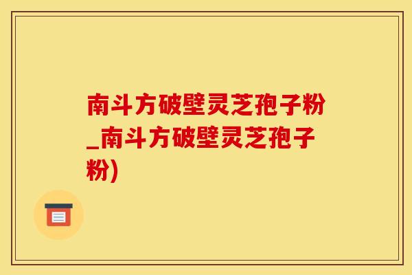 南斗方破壁灵芝孢子粉_南斗方破壁灵芝孢子粉)