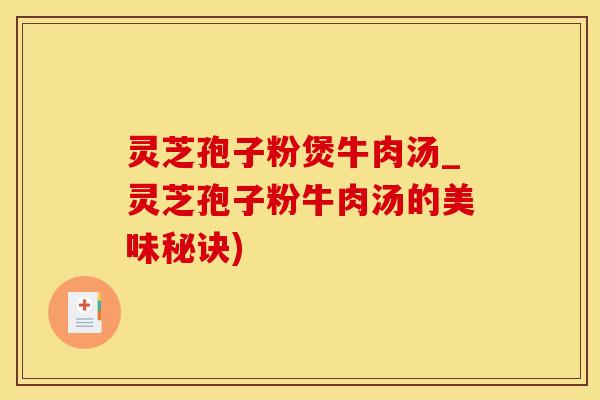 灵芝孢子粉煲牛肉汤_灵芝孢子粉牛肉汤的美味秘诀)