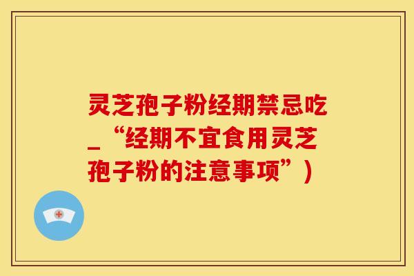 灵芝孢子粉经期禁忌吃_“经期不宜食用灵芝孢子粉的注意事项”)