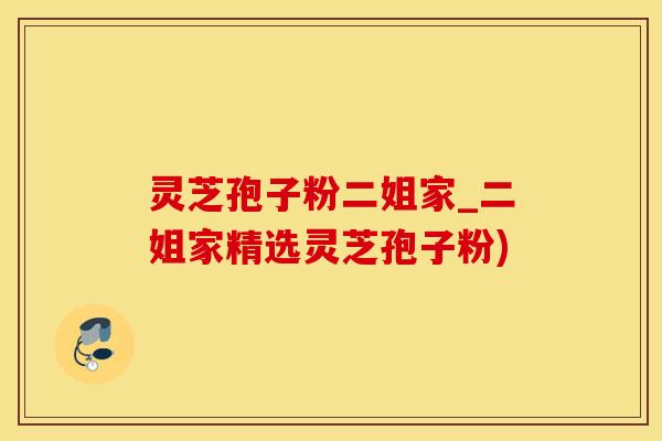 灵芝孢子粉二姐家_二姐家精选灵芝孢子粉)