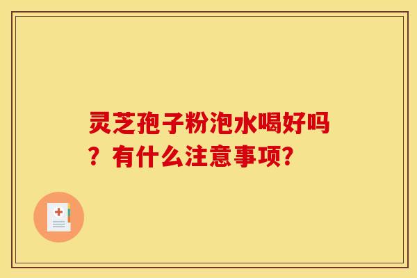 灵芝孢子粉泡水喝好吗?有什么注意事项? 灵芝孢子粉泡水喝好吗?有什么注意事项?