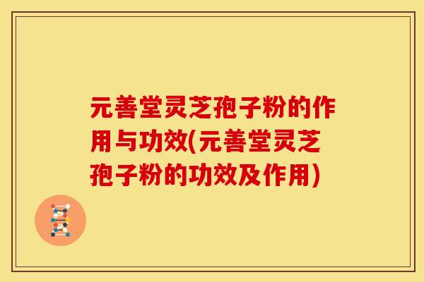 元善堂灵芝孢子粉的作用与功效(元善堂灵芝孢子粉的功效及作用)