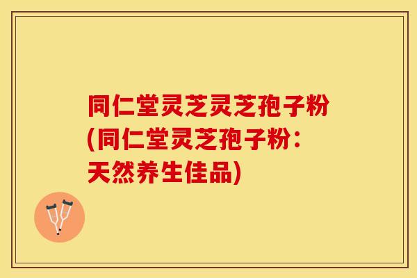 同仁堂灵芝灵芝孢子粉(同仁堂灵芝孢子粉：天然养生佳品)