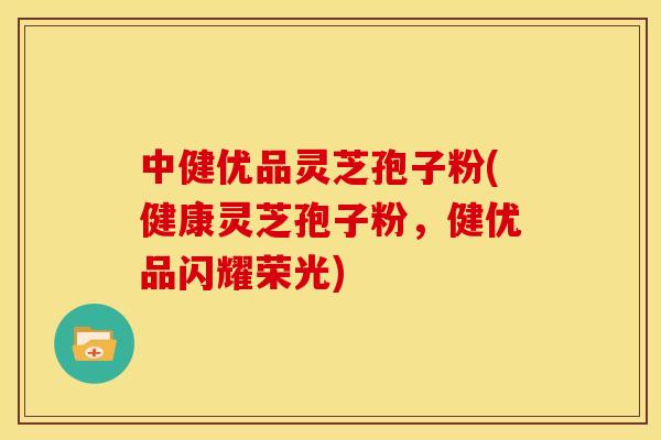 中健优品灵芝孢子粉(健康灵芝孢子粉，健优品闪耀荣光)