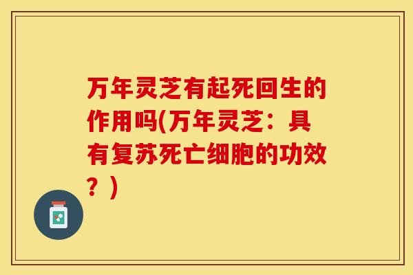 万年灵芝有起死回生的作用吗(万年灵芝：具有复苏死亡细胞的功效？)