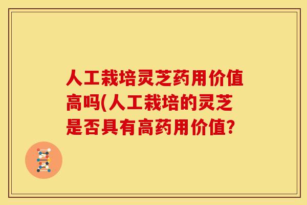 人工栽培灵芝药用价值高吗(人工栽培的灵芝是否具有高药用价值？